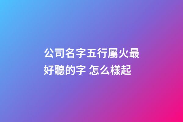 公司名字五行屬火最好聽的字 怎么樣起-第1張-公司起名-玄機派